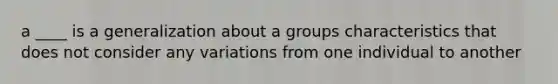 a ____ is a generalization about a groups characteristics that does not consider any variations from one individual to another