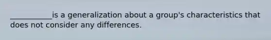 ___________is a generalization about a group's characteristics that does not consider any differences.