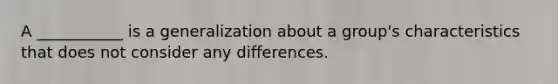 A ___________ is a generalization about a group's characteristics that does not consider any differences.