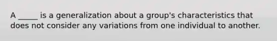 A _____ is a generalization about a group's characteristics that does not consider any variations from one individual to another.