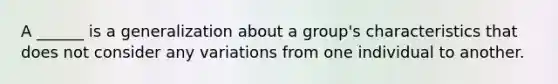 A ______ is a generalization about a group's characteristics that does not consider any variations from one individual to another.