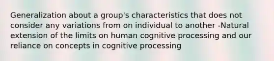 Generalization about a group's characteristics that does not consider any variations from on individual to another -Natural extension of the limits on human cognitive processing and our reliance on concepts in cognitive processing