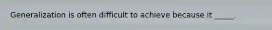 Generalization is often difficult to achieve because it _____.