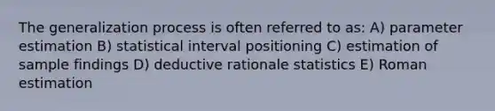 The generalization process is often referred to as: A) parameter estimation B) statistical interval positioning C) estimation of sample findings D) deductive rationale statistics E) Roman estimation