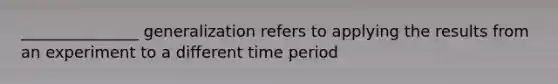 _______________ generalization refers to applying the results from an experiment to a different time period