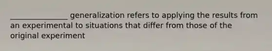 _______________ generalization refers to applying the results from an experimental to situations that differ from those of the original experiment