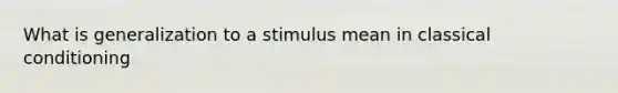 What is generalization to a stimulus mean in classical conditioning