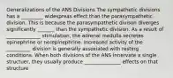 Generalizations of the ANS Divisions The sympathetic divisions has a _________ widespreas effect than the parasympathetic division. This is because the parasympathetic divison diverges significantly _______ than the sympathetic division. As a result of ______________ stimulation, the adrenal medulla secretes epinephrine or norepinephrine. Increased activity of the __________ division is generally assoxiated with resting conditions. When both divisions of the ANS innervate a single structuer, they usually produce _______________ effects on that structure