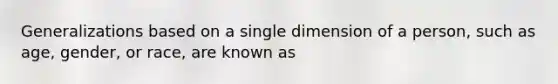 Generalizations based on a single dimension of a person, such as age, gender, or race, are known as