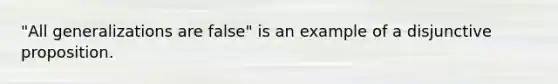 "All generalizations are false" is an example of a disjunctive proposition.