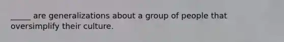 _____ are generalizations about a group of people that oversimplify their culture.