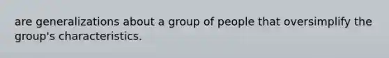 are generalizations about a group of people that oversimplify the group's characteristics.