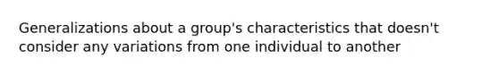 Generalizations about a group's characteristics that doesn't consider any variations from one individual to another