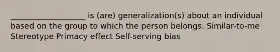 ___________________ is (are) generalization(s) about an individual based on the group to which the person belongs. Similar-to-me Stereotype Primacy effect Self-serving bias