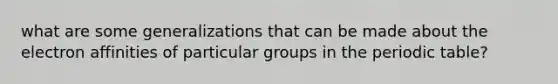 what are some generalizations that can be made about the electron affinities of particular groups in the periodic table?