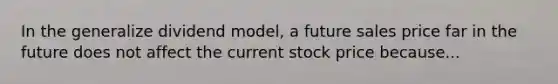 In the generalize dividend model, a future sales price far in the future does not affect the current stock price because...