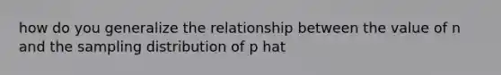 how do you generalize the relationship between the value of n and the sampling distribution of p hat