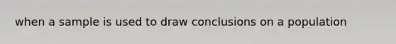 when a sample is used to draw conclusions on a population