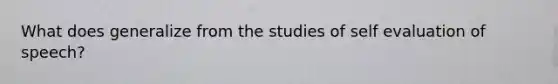 What does generalize from the studies of self evaluation of speech?