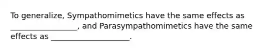 To generalize, Sympathomimetics have the same effects as _________________, and Parasympathomimetics have the same effects as ____________________.