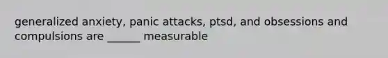 generalized anxiety, panic attacks, ptsd, and obsessions and compulsions are ______ measurable