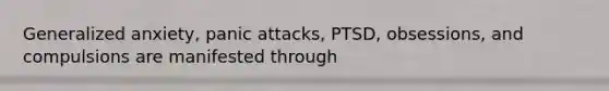 Generalized anxiety, panic attacks, PTSD, obsessions, and compulsions are manifested through