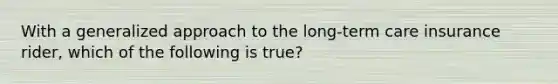 With a generalized approach to the long-term care insurance rider, which of the following is true?