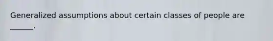 Generalized assumptions about certain classes of people are ______.