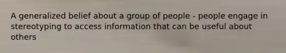 A generalized belief about a group of people - people engage in stereotyping to access information that can be useful about others