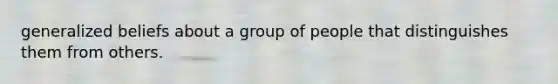 generalized beliefs about a group of people that distinguishes them from others.