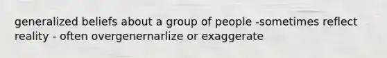 generalized beliefs about a group of people -sometimes reflect reality - often overgenernarlize or exaggerate