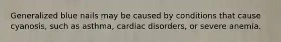 Generalized blue nails may be caused by conditions that cause cyanosis, such as asthma, cardiac disorders, or severe anemia.