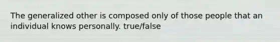 The generalized other is composed only of those people that an individual knows personally. true/false