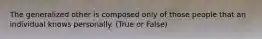 The generalized other is composed only of those people that an individual knows personally. (True or False)