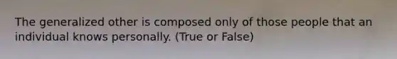 The generalized other is composed only of those people that an individual knows personally. (True or False)