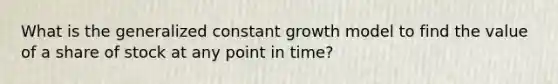 What is the generalized constant growth model to find the value of a share of stock at any point in time?