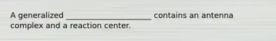 A generalized ______________________ contains an antenna complex and a reaction center.