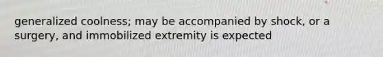 generalized coolness; may be accompanied by shock, or a surgery, and immobilized extremity is expected