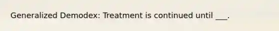 Generalized Demodex: Treatment is continued until ___.