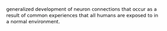 generalized development of neuron connections that occur as a result of common experiences that all humans are exposed to in a normal environment.