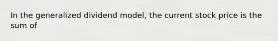 In the generalized dividend model, the current stock price is the sum of