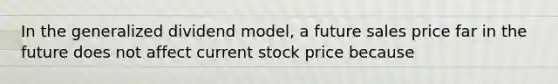 In the generalized dividend model, a future sales price far in the future does not affect current stock price because