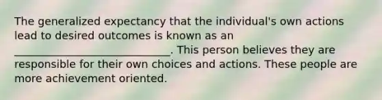 The generalized expectancy that the individual's own actions lead to desired outcomes is known as an _____________________________. This person believes they are responsible for their own choices and actions. These people are more achievement oriented.