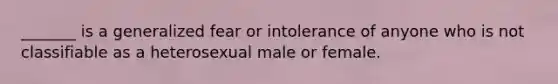 _______ is a generalized fear or intolerance of anyone who is not classifiable as a heterosexual male or female.