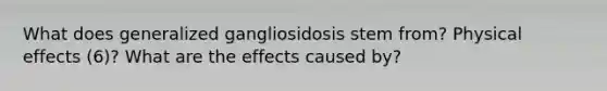 What does generalized gangliosidosis stem from? Physical effects (6)? What are the effects caused by?