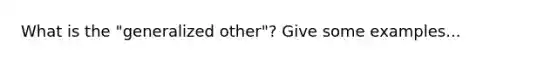 What is the "generalized other"? Give some examples...