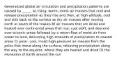 Generalized global air circulation and precipitation patterns are caused by _____. A) rising, warm, moist air masses that cool and release precipitation as they rise and then, at high altitude, cool and sink back to the surface as dry air masses after moving north or south of the tropics B) air masses that are dried and heated over continental areas that rise, cool aloft, and descend over oceanic areas followed by a return flow of moist air from ocean to land, delivering high amounts of precipitation to coastal areas C) polar, cool, moist high-pressure air masses from the poles that move along the surface, releasing precipitation along the way to the equator, where they are heated and dried D) the revolution of Earth around the sun