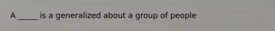 A _____ is a generalized about a group of people