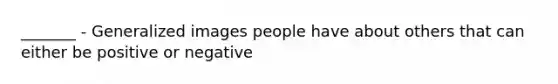 _______ - Generalized images people have about others that can either be positive or negative