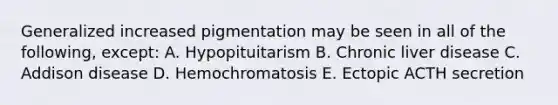 Generalized increased pigmentation may be seen in all of the following, except: A. Hypopituitarism B. Chronic liver disease C. Addison disease D. Hemochromatosis E. Ectopic ACTH secretion